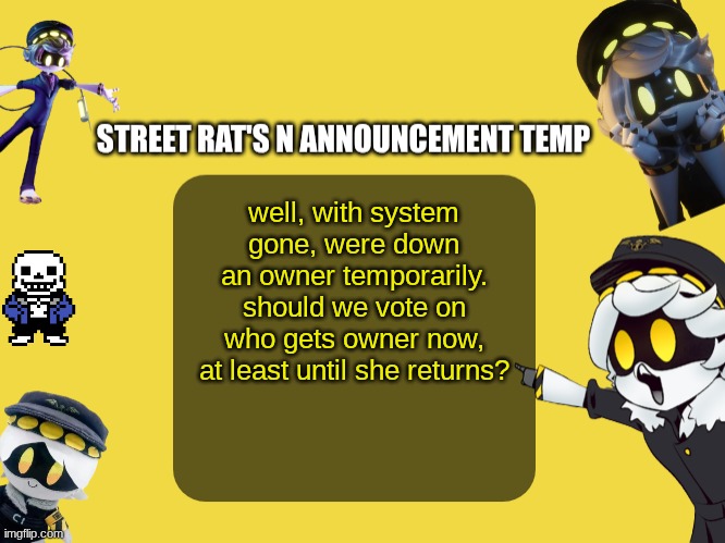 just a thought | well, with system gone, were down an owner temporarily. should we vote on who gets owner now, at least until she returns? | image tagged in street rat's n announcement temp | made w/ Imgflip meme maker
