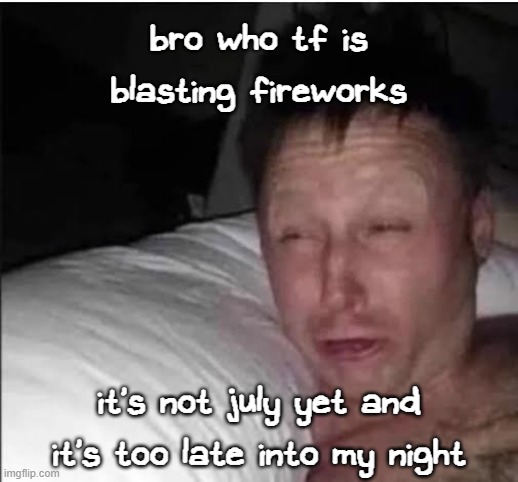 fireworks are too loud for me anyways, i got sensitive ears | bro who tf is blasting fireworks; it's not july yet and it's too late into my night | image tagged in just woke up | made w/ Imgflip meme maker