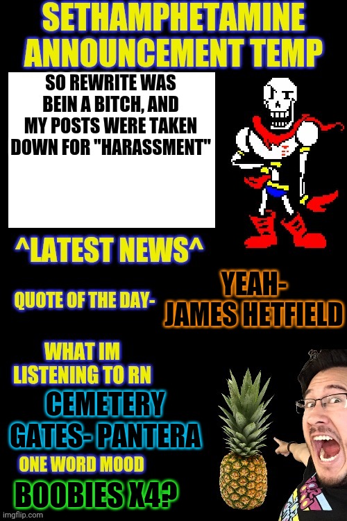 Sethamphetamine temp dark | SO REWRITE WAS BEIN A BITCH, AND MY POSTS WERE TAKEN DOWN FOR "HARASSMENT"; YEAH- JAMES HETFIELD; CEMETERY GATES- PANTERA; BOOBIES X4? | image tagged in sethamphetamine temp dark | made w/ Imgflip meme maker