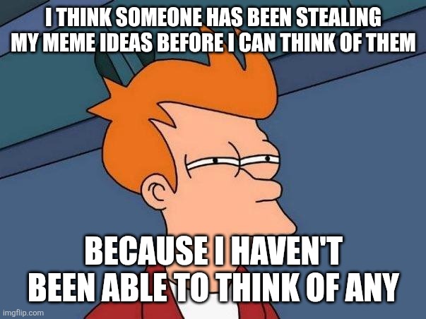 :'( | I THINK SOMEONE HAS BEEN STEALING MY MEME IDEAS BEFORE I CAN THINK OF THEM; BECAUSE I HAVEN'T BEEN ABLE TO THINK OF ANY | image tagged in confused fry,memes,stealing memes,meme ideas,out of ideas | made w/ Imgflip meme maker