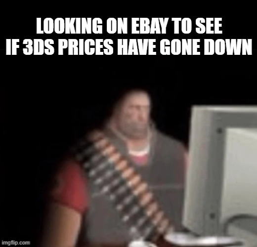 sad heavy computer | LOOKING ON EBAY TO SEE IF 3DS PRICES HAVE GONE DOWN | image tagged in sad heavy computer | made w/ Imgflip meme maker