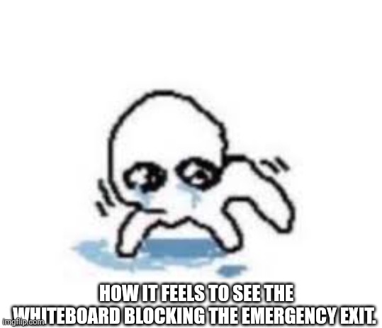HOW IT FEELS TO SEE THE WHITEBOARD BLOCKING THE EMERGENCY EXIT. | made w/ Imgflip meme maker