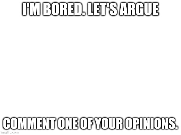 Argue with me pls | I'M BORED. LET'S ARGUE; COMMENT ONE OF YOUR OPINIONS. | image tagged in argue,argument | made w/ Imgflip meme maker