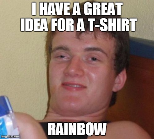 10 Guy Meme | I HAVE A GREAT IDEA FOR A T-SHIRT RAINBOW | image tagged in memes,10 guy | made w/ Imgflip meme maker