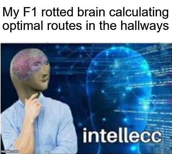 Celebrating the f1 movie ykyk | My F1 rotted brain calculating optimal routes in the hallways | image tagged in intellecc | made w/ Imgflip meme maker
