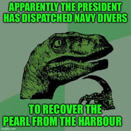 Philosoraptor | APPARENTLY THE PRESIDENT HAS DISPATCHED NAVY DIVERS; TO RECOVER THE PEARL FROM THE HARBOUR | image tagged in memes,philosoraptor | made w/ Imgflip meme maker