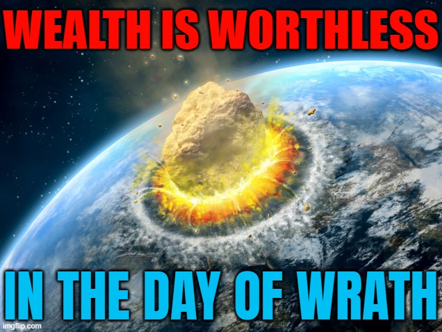 Riches are of no help on the day of fury | WEALTH IS WORTHLESS; IN THE DAY OF WRATH | image tagged in armageddon,bible verse,apocalypse,nuclear war,religion,wealth | made w/ Imgflip meme maker