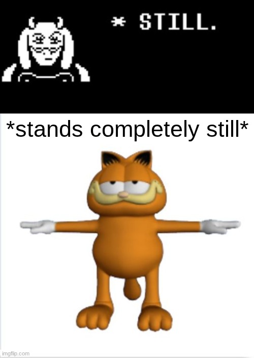 lmao | *stands completely still* | image tagged in still toriel,garfield t-pose,terrible puns,please laugh | made w/ Imgflip meme maker