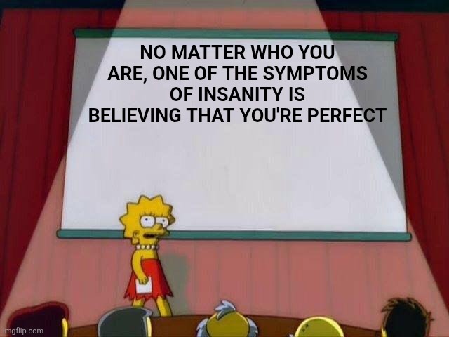 Lisa Simpson's Presentation | NO MATTER WHO YOU ARE, ONE OF THE SYMPTOMS OF INSANITY IS BELIEVING THAT YOU'RE PERFECT | image tagged in lisa simpson's presentation | made w/ Imgflip meme maker