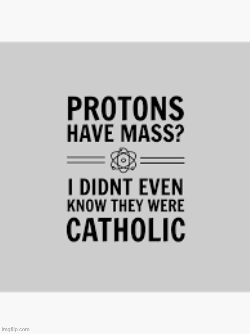Protons have mass? I didn't even know they were Catholic. | image tagged in funny,catholic,catholicism,humor,play on words,fun | made w/ Imgflip meme maker