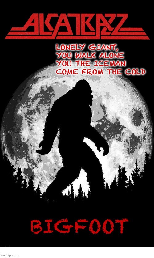 Featuring Graham Bonnet on vocals and a teenage Yngwie Malmsteen on guitar… | LONELY GIANT, 
YOU WALK ALONE 
YOU THE ICEMAN 
COME FROM THE COLD | image tagged in hard rock,alcatrazz,bigfoot,yngwie malmsteen,graham bonnet | made w/ Imgflip meme maker