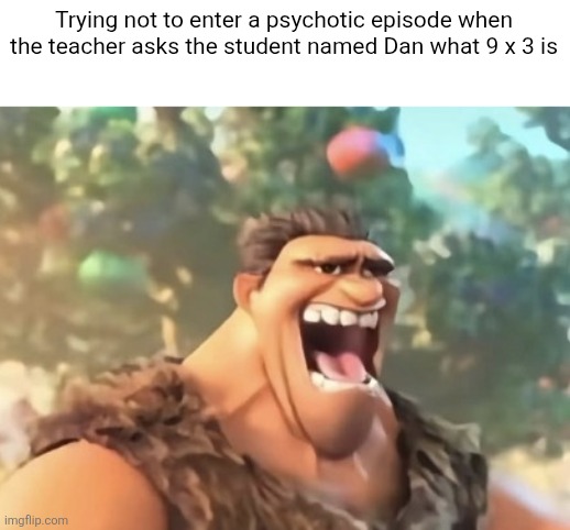 GURG | Trying not to enter a psychotic episode when the teacher asks the student named Dan what 9 x 3 is | image tagged in gurg | made w/ Imgflip meme maker