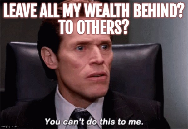 Leave All My Wealth Behind? To Others? | LEAVE ALL MY WEALTH BEHIND?
TO OTHERS? | image tagged in you can't do this to me,communism and capitalism,religion,bible verse,life sucks,society sucks | made w/ Imgflip meme maker