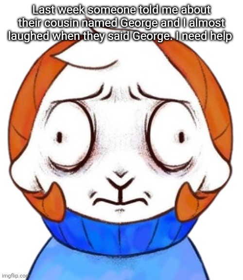 Ram | Last week someone told me about their cousin named George and I almost laughed when they said George. I need help | image tagged in ram | made w/ Imgflip meme maker