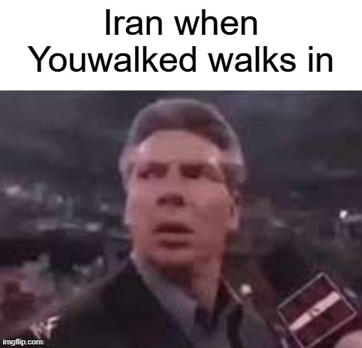 Iran when Youwalked walks in | Iran when Youwalked walks in | image tagged in x when x walks in | made w/ Imgflip meme maker