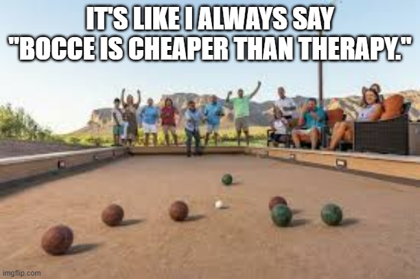 Bocce ball is cheaper than therapy.  - funny - | IT'S LIKE I ALWAYS SAY "BOCCE IS CHEAPER THAN THERAPY." | image tagged in sports,balls,bocce,humor,funny,therapy | made w/ Imgflip meme maker