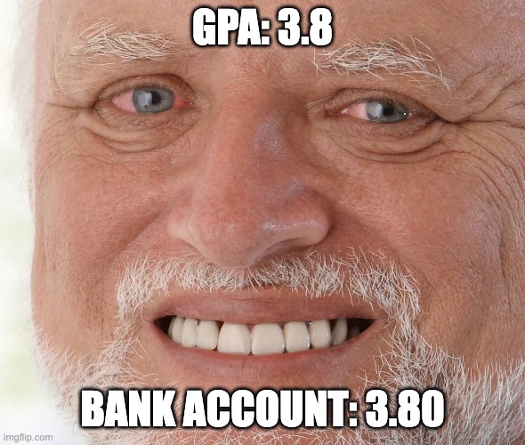 GPA: 3.8 | GPA: 3.8; BANK ACCOUNT: 3.80 | image tagged in hide the pain harold | made w/ Imgflip meme maker