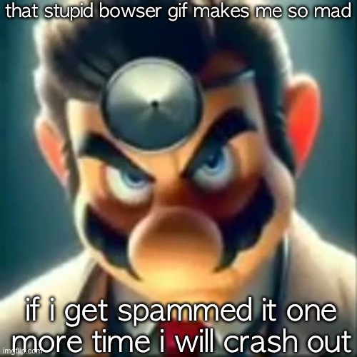 i swear man | that stupid bowser gif makes me so mad; if i get spammed it one more time i will crash out | image tagged in dr mario ai | made w/ Imgflip meme maker