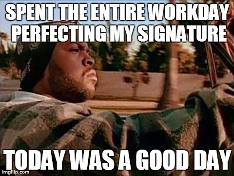 Today Was A Good Day | SPENT THE ENTIRE WORKDAY PERFECTING MY SIGNATURE TODAY WAS A GOOD DAY | image tagged in memes,today was a good day,AdviceAnimals | made w/ Imgflip meme maker