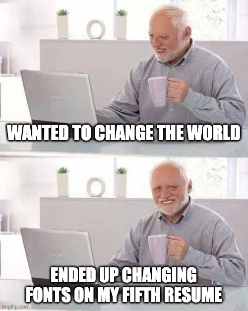 CHANGE THE WORLD | WANTED TO CHANGE THE WORLD; ENDED UP CHANGING FONTS ON MY FIFTH RESUME | image tagged in memes,hide the pain harold | made w/ Imgflip meme maker
