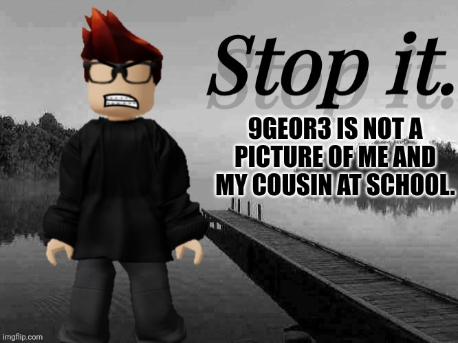 MC Stop It | 9GEOR3 IS NOT A PICTURE OF ME AND MY COUSIN AT SCHOOL. | image tagged in mc stop it | made w/ Imgflip meme maker