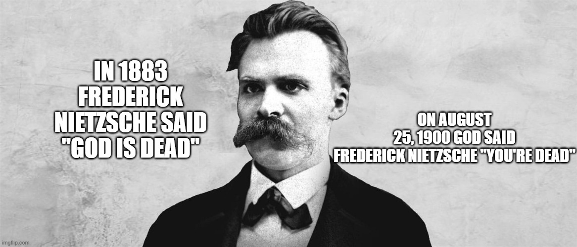 Nietzsche said "God is dead". On Auguist 25, 1900 God said Nietzsche "you are dead." | ON AUGUST 25, 1900 GOD SAID FREDERICK NIETZSCHE "YOU'RE DEAD"; IN 1883 FREDERICK NIETZSCHE SAID "GOD IS DEAD" | image tagged in historical,quotes,god,bible,death | made w/ Imgflip meme maker