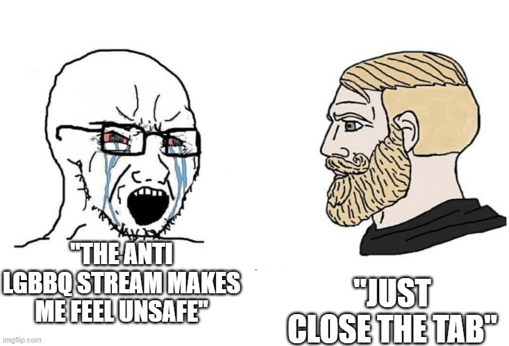 grown ass crybabies | "THE ANTI LGBBQ STREAM MAKES ME FEEL UNSAFE"; "JUST CLOSE THE TAB" | image tagged in soyboy vs yes chad | made w/ Imgflip meme maker