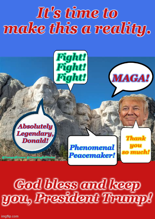 Make it Happen! | It's time to make this a reality. Fight!
Fight!
Fight! MAGA! Absolutely Legendary, Donald! Thank you so much! Phenomenal Peacemaker! @SongofGrace @OneJoyfulNoise; God bless and keep you, President Trump! | image tagged in it's time | made w/ Imgflip meme maker