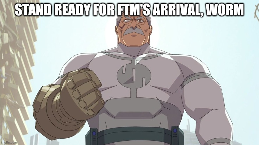 Stand ready for my arrival worm | STAND READY FOR FTM'S ARRIVAL, WORM | image tagged in stand ready for my arrival worm | made w/ Imgflip meme maker