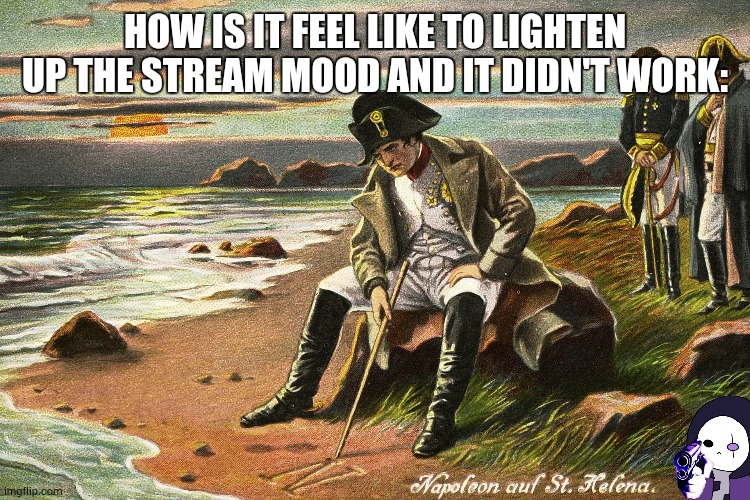 There is Nothing We Can Do | HOW IS IT FEEL LIKE TO LIGHTEN UP THE STREAM MOOD AND IT DIDN'T WORK: | image tagged in there is nothing we can do | made w/ Imgflip meme maker