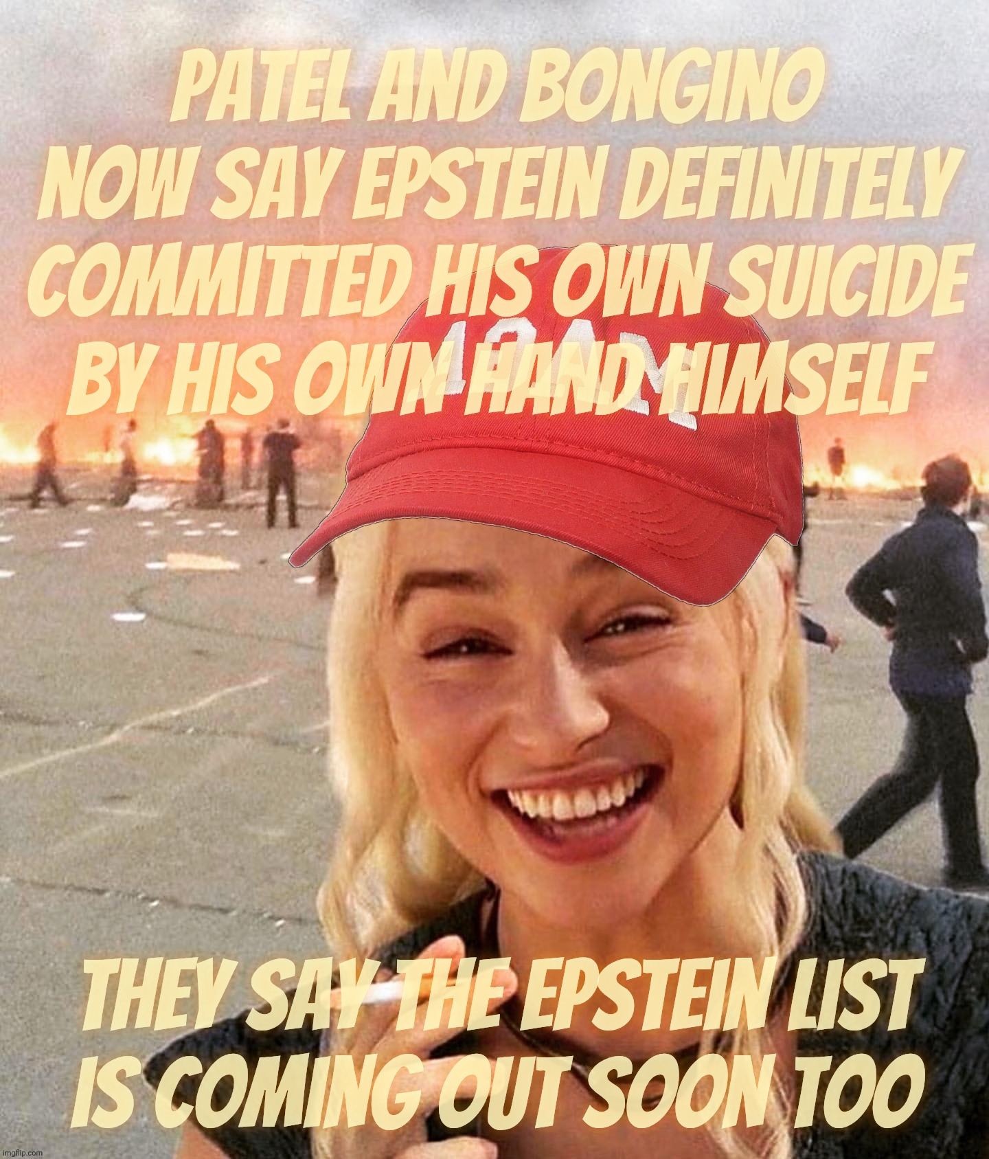 When our gallant crusaders against the Deep State turn out to be working for the Deep State. Shocker | Patel and Bongino now say Epstein definitely
committed his own suicide
by his own hand himself; They say the Epstein list
is coming out soon too | image tagged in disaster smoker girl maga edition,patel and bongino,say epstein killed himself,the epstein list is coming out,so they said | made w/ Imgflip meme maker