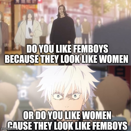 are you the strongest because you're gojo satoru | DO YOU LIKE FEMBOYS BECAUSE THEY LOOK LIKE WOMEN; OR DO YOU LIKE WOMEN CAUSE THEY LOOK LIKE FEMBOYS | image tagged in are you the strongest because you're gojo satoru | made w/ Imgflip meme maker