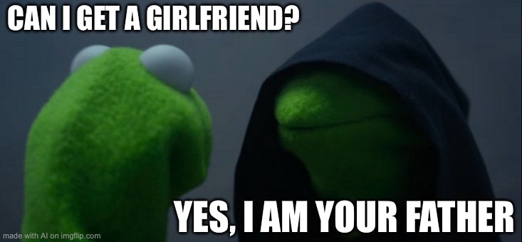 Evil Kermit | CAN I GET A GIRLFRIEND? YES, I AM YOUR FATHER | image tagged in memes,evil kermit | made w/ Imgflip meme maker