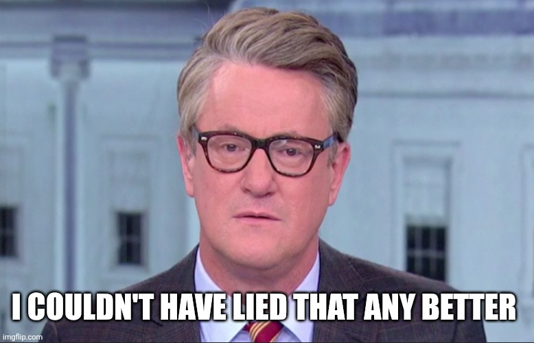 Joe Scarborough | I COULDN'T HAVE LIED THAT ANY BETTER | image tagged in joe scarborough | made w/ Imgflip meme maker