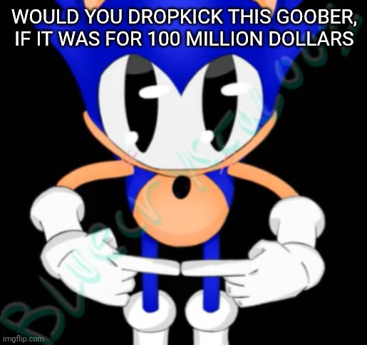 rewrite goober | WOULD YOU DROPKICK THIS GOOBER, IF IT WAS FOR 100 MILLION DOLLARS | image tagged in rewrite goober | made w/ Imgflip meme maker