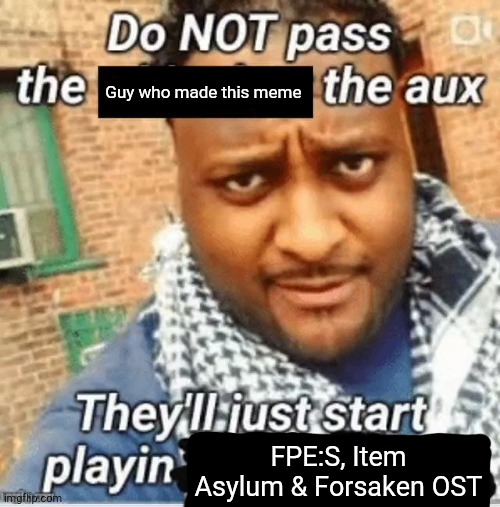 ._. | Guy who made this meme; FPE:S, Item Asylum & Forsaken OST | image tagged in do not pass the x the aux they ll just start playin y | made w/ Imgflip meme maker