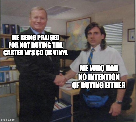 Young Michael Scott Shaking Ed Truck's Hand | ME BEING PRAISED FOR NOT BUYING THA CARTER VI'S CD OR VINYL; ME WHO HAD NO INTENTION OF BUYING EITHER | image tagged in young michael scott shaking ed truck's hand | made w/ Imgflip meme maker