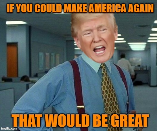 America? That Would Be Great | image tagged in that would be great,trump,maga,office space,fake america great again | made w/ Imgflip meme maker