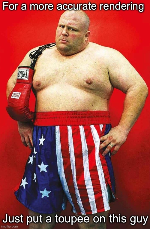 For a more accurate rendering Just put a toupee on this guy | made w/ Imgflip meme maker