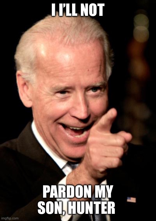 Smilin Biden Meme | I I’LL NOT PARDON MY SON, HUNTER | image tagged in memes,smilin biden | made w/ Imgflip meme maker