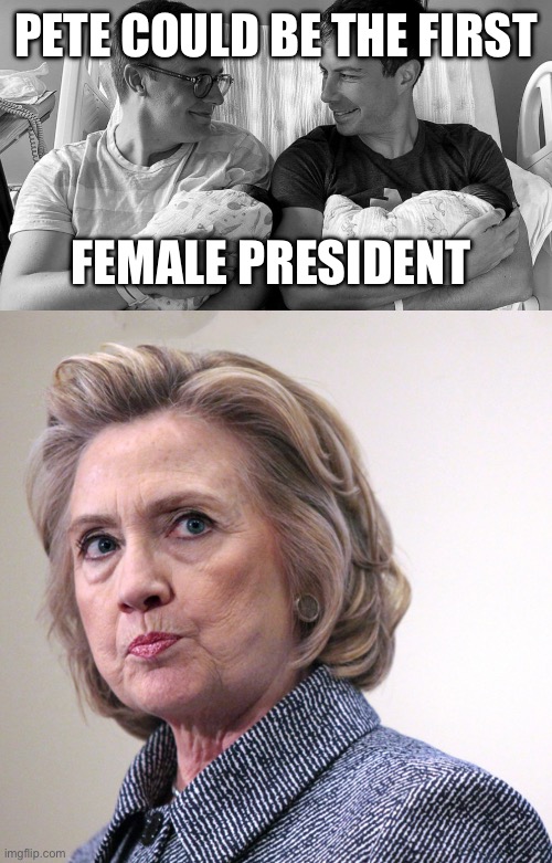 PETE COULD BE THE FIRST FEMALE PRESIDENT | image tagged in pete buttigieg in hospital bed with baby,hillary clinton pissed | made w/ Imgflip meme maker