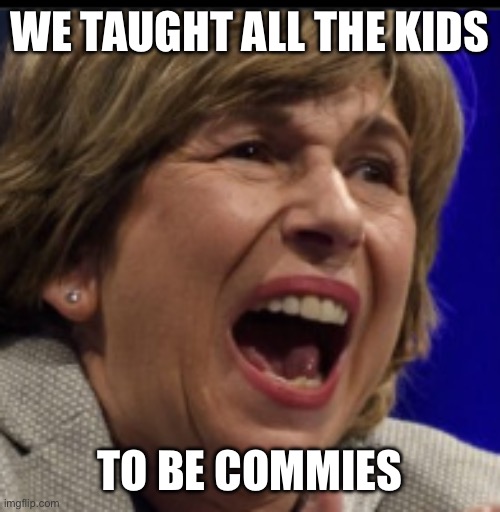 Randi Weingarten | WE TAUGHT ALL THE KIDS TO BE COMMIES | image tagged in randi weingarten | made w/ Imgflip meme maker