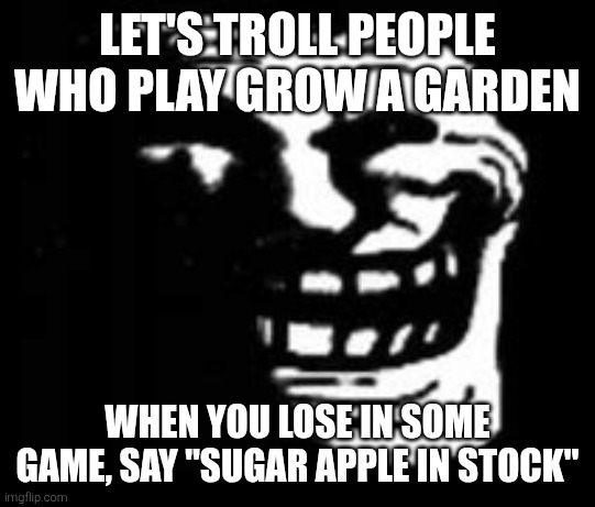 dark trollface | LET'S TROLL PEOPLE WHO PLAY GROW A GARDEN; WHEN YOU LOSE IN SOME GAME, SAY "SUGAR APPLE IN STOCK" | image tagged in dark trollface | made w/ Imgflip meme maker
