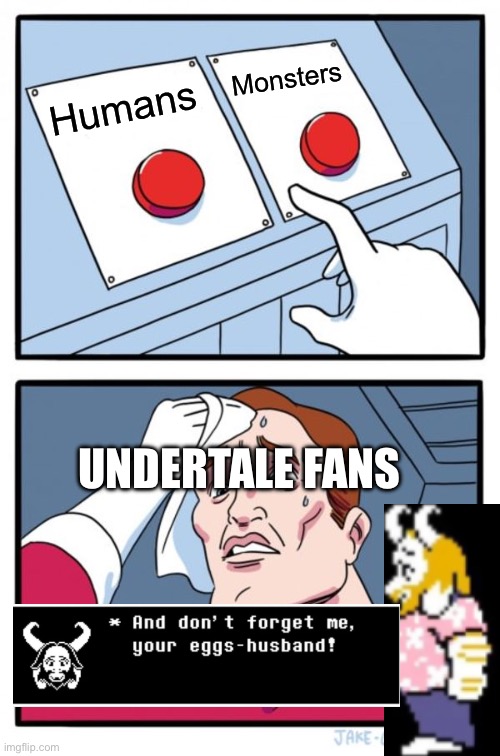 Don’t forget me, your eggs-husband! -Asgore for the 1,000,000th time | Monsters; Humans; UNDERTALE FANS | image tagged in memes,two buttons | made w/ Imgflip meme maker