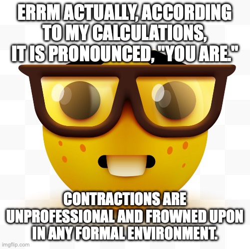 Nerd emoji | ERRM ACTUALLY, ACCORDING TO MY CALCULATIONS, IT IS PRONOUNCED, "YOU ARE." CONTRACTIONS ARE UNPROFESSIONAL AND FROWNED UPON IN ANY FORMAL ENV | image tagged in nerd emoji | made w/ Imgflip meme maker