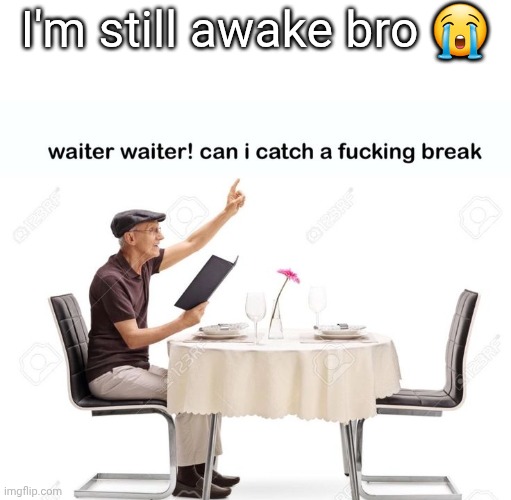 Waiter waiter can I catch a fu‍cking break | I'm still awake bro 😭 | image tagged in waiter waiter can i catch a fu cking break | made w/ Imgflip meme maker