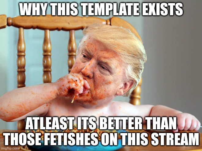 Trump greedy sloppy emotional child | WHY THIS TEMPLATE EXISTS; ATLEAST ITS BETTER THAN THOSE FETISHES ON THIS STREAM | image tagged in trump greedy sloppy emotional child | made w/ Imgflip meme maker