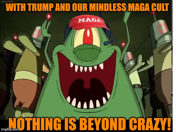 WITH TRUMP AND OUR MINDLESS MAGA CULT NOTHING IS BEYOND CRAZY! | made w/ Imgflip meme maker
