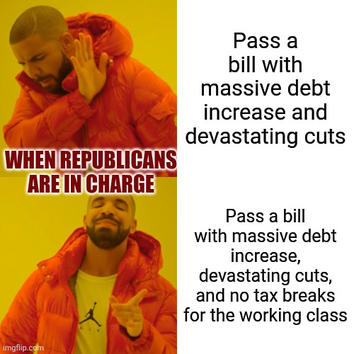 My prediction: a great victory for greed. | Pass a bill with massive debt increase and devastating cuts; WHEN REPUBLICANS ARE IN CHARGE; Pass a bill with massive debt increase, devastating cuts, and no tax breaks for the working class | image tagged in memes,drake hotline bling,republicans | made w/ Imgflip meme maker