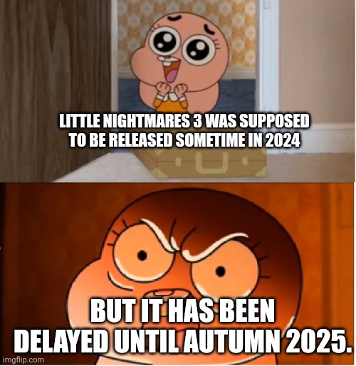 Gumball - Anais False Hope Meme | LITTLE NIGHTMARES 3 WAS SUPPOSED TO BE RELEASED SOMETIME IN 2024; BUT IT HAS BEEN DELAYED UNTIL AUTUMN 2025. | image tagged in gumball - anais false hope meme,little nightmares,bandai namco,video games | made w/ Imgflip meme maker